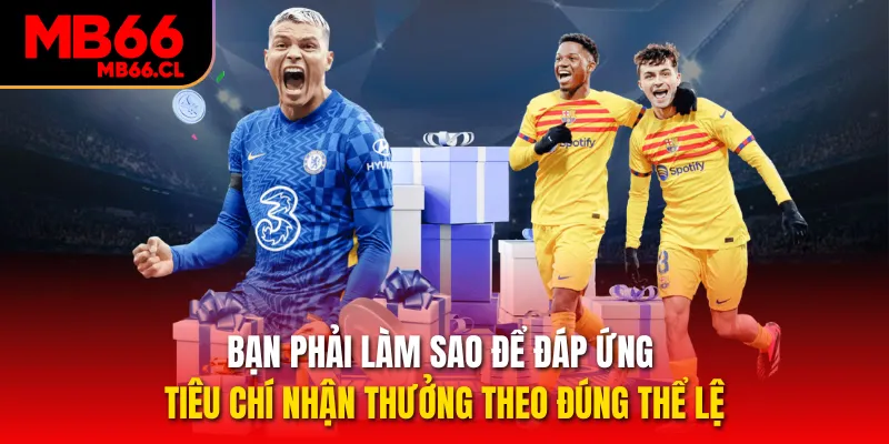 Bạn phải làm sao để đáp ứng tiêu chí nhận thưởng theo đúng thể lệ Bạn phải làm sao để đáp ứng tiêu chí nhận thưởng theo đúng thể lệ