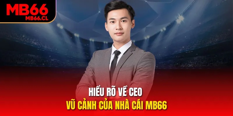 Hiểu rõ về CEO Vũ Cảnh của nhà cái MB66 Hiểu rõ về CEO Vũ Cảnh của nhà cái MB66